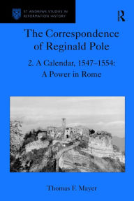 Title: The Correspondence of Reginald Pole: Volume 2 A Calendar, 1547-1554: A Power in Rome / Edition 1, Author: Thomas F. Mayer