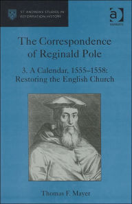 Title: The Correspondence of Reginald Pole: Volume 3 A Calendar, 1555-1558: Restoring the English Church / Edition 1, Author: Thomas F. Mayer