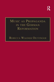 Title: Music as Propaganda in the German Reformation / Edition 1, Author: Rebecca Wagner Oettinger