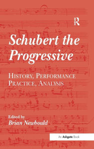 Title: Schubert the Progressive: History, Performance Practice, Analysis / Edition 1, Author: Brian Newbould