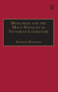 Title: Manliness and the Male Novelist in Victorian Literature / Edition 1, Author: Andrew Dowling