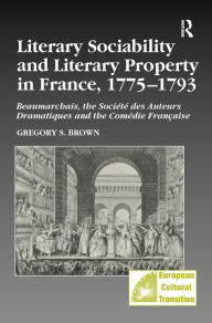 Title: Literary Sociability and Literary Property in France, 1775-1793: Beaumarchais, the Société des Auteurs Dramatiques and the Comédie Française / Edition 1, Author: Gregory S. Brown