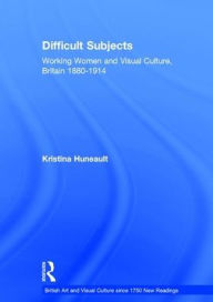 Title: Difficult Subjects: Working Women and Visual Culture, Britain 1880-1914 / Edition 1, Author: Kristina Huneault