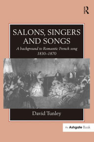 Title: Salons, Singers and Songs: A Background to Romantic French Song 1830-1870 / Edition 1, Author: David Tunley
