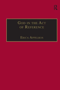 Title: God in the Act of Reference: Debating Religious Realism and Non-Realism / Edition 1, Author: Erica Appelros