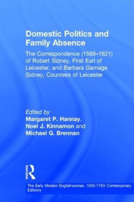 Title: Domestic Politics and Family Absence: The Correspondence (1588-1621) of Robert Sidney, First Earl of Leicester, and Barbara Gamage Sidney, Countess of Leicester / Edition 1, Author: Noel J. Kinnamon