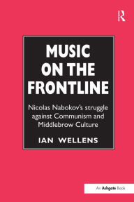 Title: Music on the Frontline: Nicolas Nabokov's Struggle Against Communism and Middlebrow Culture / Edition 1, Author: Ian Wellens