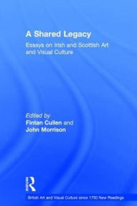 Title: A Shared Legacy: Essays on Irish and Scottish Art and Visual Culture / Edition 1, Author: Fintan Cullen