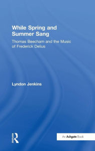 Title: While Spring and Summer Sang: Thomas Beecham and the Music of Frederick Delius / Edition 1, Author: Lyndon Jenkins