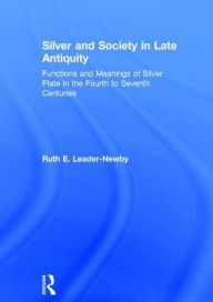 Title: Silver and Society in Late Antiquity: Functions and Meanings of Silver Plate in the Fourth to Seventh Centuries / Edition 1, Author: Ruth E. Leader-Newby