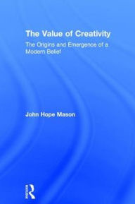 Title: The Value of Creativity: The Origins and Emergence of a Modern Belief / Edition 1, Author: John Hope Mason