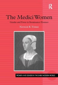 Title: The Medici Women: Gender and Power in Renaissance Florence / Edition 1, Author: Natalie R. Tomas