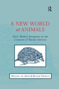 Title: A New World of Animals: Early Modern Europeans on the Creatures of Iberian America / Edition 1, Author: Miguel de Asúa