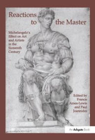 Title: Reactions to the Master: Michelangelo's Effect on Art and Artists in the Sixteenth Century / Edition 1, Author: Francis Ames-Lewis