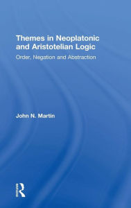 Title: Themes in Neoplatonic and Aristotelian Logic: Order, Negation and Abstraction / Edition 1, Author: John N. Martin