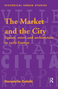 Title: The Market and the City: Square, Street and Architecture in Early Modern Europe / Edition 1, Author: Donatella Calabi