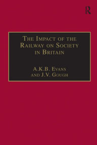 Title: The Impact of the Railway on Society in Britain: Essays in Honour of Jack Simmons / Edition 1, Author: A. K. B. Evans