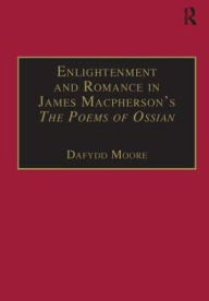 Title: Enlightenment and Romance in James Macpherson's The Poems of Ossian: Myth, Genre and Cultural Change / Edition 1, Author: Dafydd Moore