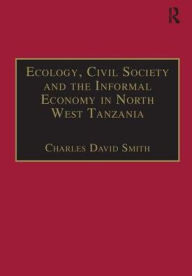 Title: Ecology, Civil Society and the Informal Economy in North West Tanzania / Edition 1, Author: Charles David Smith