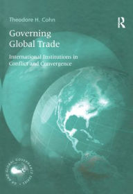 Title: Governing Global Trade: International Institutions in Conflict and Convergence / Edition 1, Author: Theodore H. Cohn