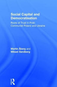 Title: Social Capital and Democratisation: Roots of Trust in Post-Communist Poland and Ukraine / Edition 1, Author: Martin Åberg