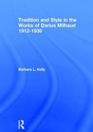 Title: Tradition and Style in the Works of Darius Milhaud 1912-1939 / Edition 1, Author: BarbaraL. Kelly