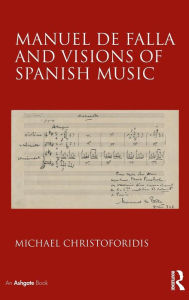 Title: Manuel de Falla and Visions of Spanish Music / Edition 1, Author: Michael Christoforidis