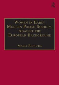 Title: Women in Early Modern Polish Society, Against the European Background / Edition 1, Author: Maria Bogucka