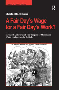 Title: A Fair Day's Wage for a Fair Day's Work?: Sweated Labour and the Origins of Minimum Wage Legislation in Britain / Edition 1, Author: Sheila Blackburn