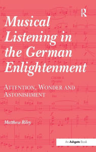 Title: Musical Listening in the German Enlightenment: Attention, Wonder and Astonishment / Edition 1, Author: Matthew Riley