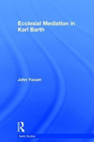 Title: Ecclesial Mediation in Karl Barth / Edition 1, Author: John Yocum