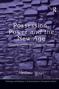 Title: Possession, Power and the New Age: Ambiguities of Authority in Neoliberal Societies / Edition 1, Author: Matthew Wood
