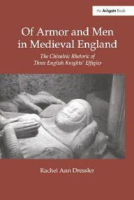 Title: Of Armor and Men in Medieval England: The Chivalric Rhetoric of Three English Knights' Effigies, Author: Rachel Ann Dressler