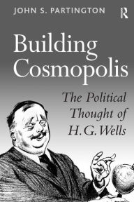 Title: Building Cosmopolis: The Political Thought of H.G. Wells / Edition 1, Author: John S. Partington