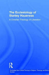 Title: The Ecclesiology of Stanley Hauerwas: A Christian Theology of Liberation / Edition 1, Author: John B. Thomson