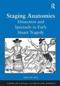 Title: Staging Anatomies: Dissection and Spectacle in Early Stuart Tragedy / Edition 1, Author: Hillary M. Nunn