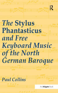 Title: The Stylus Phantasticus and Free Keyboard Music of the North German Baroque / Edition 1, Author: Paul Collins