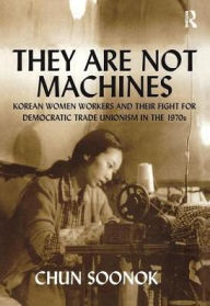 Title: They Are Not Machines: Korean Women Workers and their Fight for Democratic Trade Unionism in the 1970s / Edition 1, Author: Chun Soonok