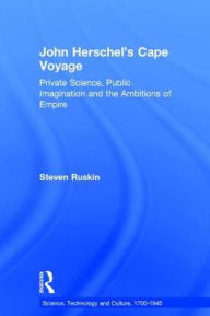 Title: John Herschel's Cape Voyage: Private Science, Public Imagination and the Ambitions of Empire / Edition 1, Author: Steven Ruskin