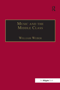 Title: Music and the Middle Class: The Social Structure of Concert Life in London, Paris and Vienna between 1830 and 1848 / Edition 1, Author: William Weber