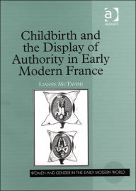 Title: Childbirth and the Display of Authority in Early Modern France / Edition 1, Author: Lianne McTavish