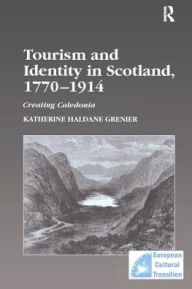 Title: Tourism and Identity in Scotland, 1770-1914: Creating Caledonia / Edition 1, Author: Katherine Haldane Grenier