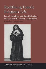 Title: Redefining Female Religious Life: French Ursulines and English Ladies in Seventeenth-Century Catholicism / Edition 1, Author: Laurence Lux-Sterritt