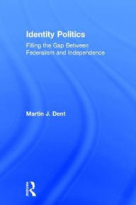 Title: Identity Politics: Filling the Gap Between Federalism and Independence / Edition 1, Author: Martin J. Dent