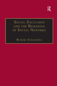 Title: Social Exclusion and the Remaking of Social Networks / Edition 1, Author: Robert Strathdee