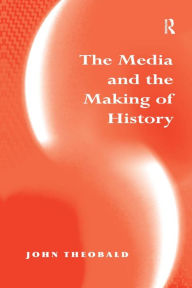 Title: The Media and the Making of History / Edition 1, Author: John Theobald