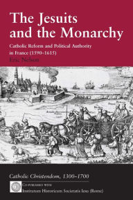 Title: The Jesuits and the Monarchy: Catholic Reform and Political Authority in France (1590-1615) / Edition 1, Author: Eric Nelson