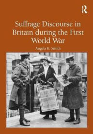 Title: Suffrage Discourse in Britain during the First World War / Edition 1, Author: Angela K. Smith