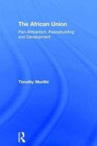Title: The African Union: Pan-Africanism, Peacebuilding and Development / Edition 1, Author: Timothy Murithi