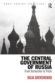 Title: The Central Government of Russia: From Gorbachev to Putin / Edition 1, Author: Iulia Shevchenko